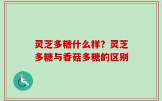 灵芝多糖什么样？灵芝多糖与香菇多糖的区别