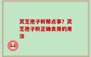 灵芝孢子粉那点事？灵芝孢子粉正确食用的用法