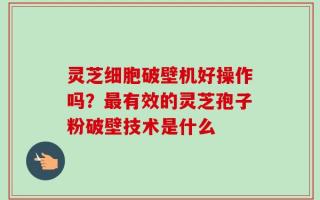 灵芝细胞破壁机好操作吗？最有效的灵芝孢子粉破壁技术是什么