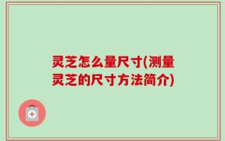 灵芝怎么量尺寸(测量灵芝的尺寸方法简介)