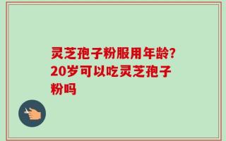 灵芝孢子粉服用年龄？20岁可以吃灵芝孢子粉吗