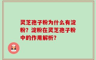 灵芝孢子粉为什么有淀粉？淀粉在灵芝孢子粉中的作用解析？