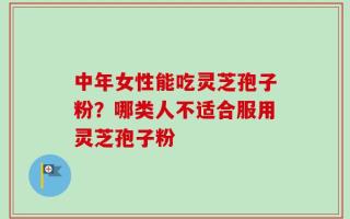 中年女性能吃灵芝孢子粉？哪类人不适合服用灵芝孢子粉