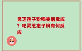 灵芝孢子粉喝完后反应？吃灵芝孢子粉有何反应