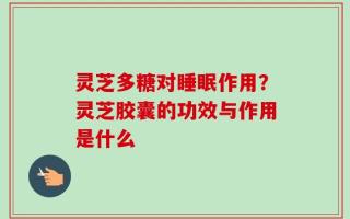 灵芝多糖对睡眠作用？灵芝胶囊的功效与作用是什么
