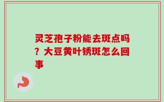 灵芝孢子粉能去斑点吗？大豆黄叶锈斑怎么回事