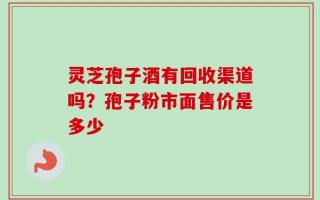灵芝孢子酒有回收渠道吗？孢子粉市面售价是多少