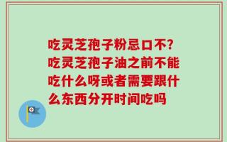 吃灵芝孢子粉忌口不？吃灵芝孢子油之前不能吃什么呀或者需要跟什么东西分开时间吃吗