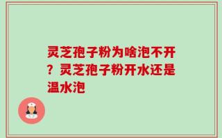 灵芝孢子粉为啥泡不开？灵芝孢子粉开水还是温水泡