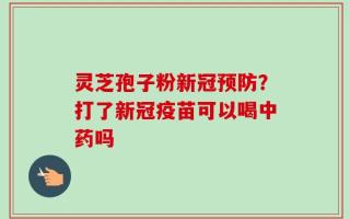 灵芝孢子粉新冠预防？打了新冠疫苗可以喝中药吗