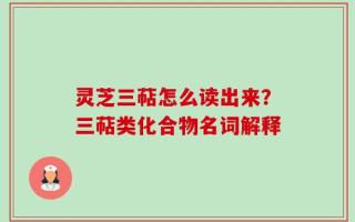 灵芝三萜怎么读出来？三萜类化合物名词解释