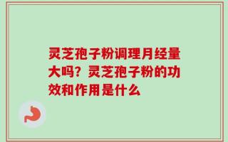 灵芝孢子粉调理月经量大吗？灵芝孢子粉的功效和作用是什么