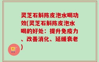 灵芝石斛陈皮泡水喝功效(灵芝石斛陈皮泡水喝的好处：提升免疫力、改善消化、延缓衰老)