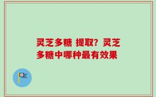 灵芝多糖 提取？灵芝多糖中哪种最有效果