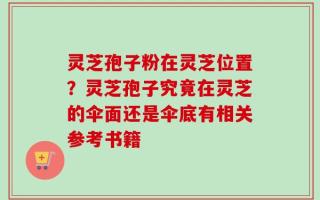 灵芝孢子粉在灵芝位置？灵芝孢子究竟在灵芝的伞面还是伞底有相关参考书籍