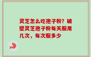灵芝怎么吃孢子粉？破壁灵芝孢子粉每天服用几次，每次服多少
