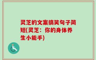 灵芝的文案搞笑句子简短(灵芝：你的身体养生小能手)