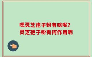 嗯灵芝孢子粉有啥呢？灵芝孢子粉有何作用呢