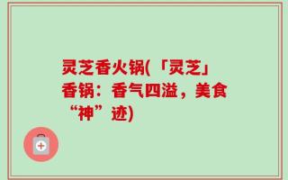 灵芝香火锅(「灵芝」香锅：香气四溢，美食“神”迹)