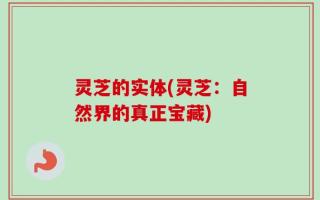 灵芝的实体(灵芝：自然界的真正宝藏)
