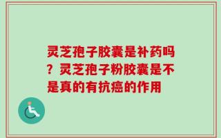 灵芝孢子胶囊是补药吗？灵芝孢子粉胶囊是不是真的有抗癌的作用