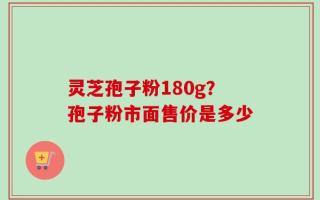 灵芝孢子粉180g？孢子粉市面售价是多少