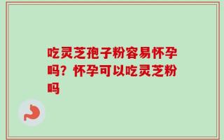 吃灵芝孢子粉容易怀孕吗？怀孕可以吃灵芝粉吗