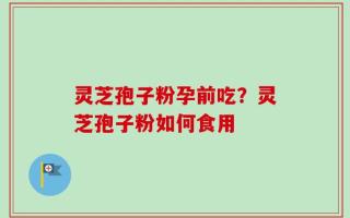 灵芝孢子粉孕前吃？灵芝孢子粉如何食用