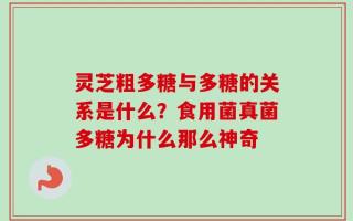 灵芝粗多糖与多糖的关系是什么？食用菌真菌多糖为什么那么神奇