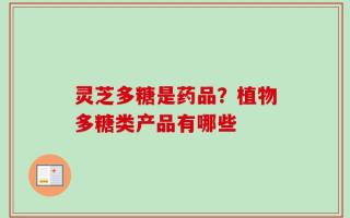 灵芝多糖是药品？植物多糖类产品有哪些