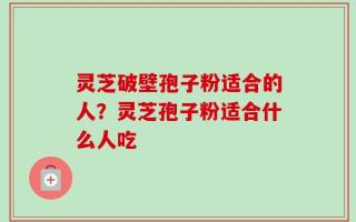灵芝破壁孢子粉适合的人？灵芝孢子粉适合什么人吃