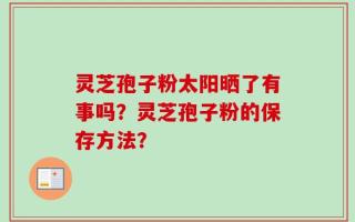 灵芝孢子粉太阳晒了有事吗？灵芝孢子粉的保存方法？