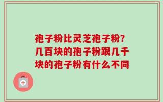 孢子粉比灵芝孢子粉？几百块的孢子粉跟几千块的孢子粉有什么不同