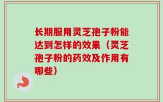 长期服用灵芝孢子粉能达到怎样的效果（灵芝孢子粉的药效及作用有哪些）