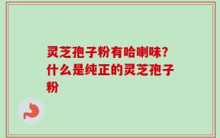 灵芝孢子粉有哈喇味？什么是纯正的灵芝孢子粉