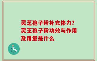 灵芝孢子粉补充体力？灵芝孢子粉功效与作用及用量是什么