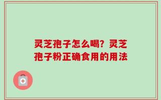 灵芝孢子怎么喝？灵芝孢子粉正确食用的用法
