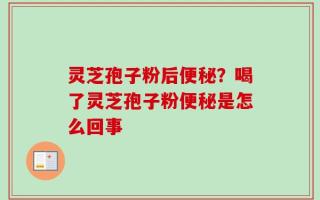 灵芝孢子粉后便秘？喝了灵芝孢子粉便秘是怎么回事