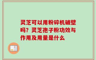 灵芝可以用粉碎机破壁吗？灵芝孢子粉功效与作用及用量是什么