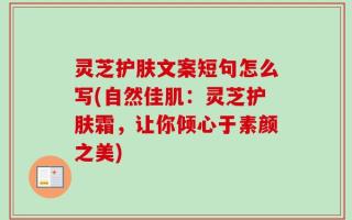 灵芝护肤文案短句怎么写(自然佳肌：灵芝护肤霜，让你倾心于素颜之美)