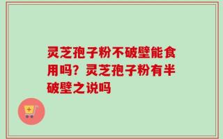 灵芝孢子粉不破壁能食用吗？灵芝孢子粉有半破壁之说吗