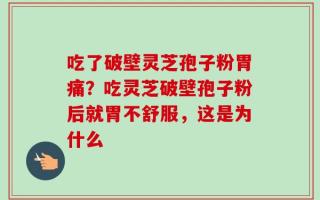 吃了破壁灵芝孢子粉胃痛？吃灵芝破壁孢子粉后就胃不舒服，这是为什么