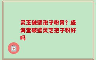 灵芝破壁孢子粉胃？盛海堂破壁灵芝孢子粉好吗