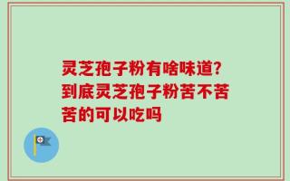 灵芝孢子粉有啥味道？到底灵芝孢子粉苦不苦苦的可以吃吗