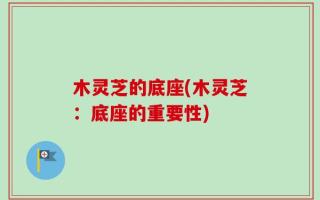 木灵芝的底座(木灵芝：底座的重要性)