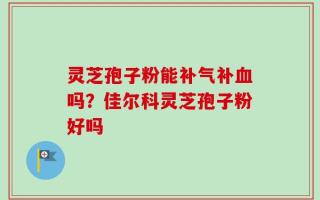 灵芝孢子粉能补气补血吗？佳尔科灵芝孢子粉好吗