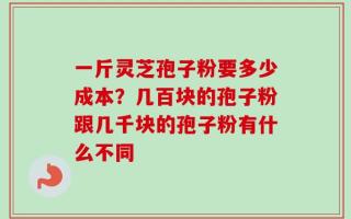 一斤灵芝孢子粉要多少成本？几百块的孢子粉跟几千块的孢子粉有什么不同