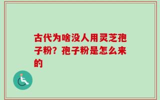 古代为啥没人用灵芝孢子粉？孢子粉是怎么来的