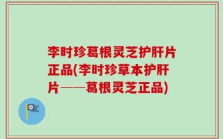 李时珍葛根灵芝护肝片正品(李时珍草本护肝片──葛根灵芝正品)