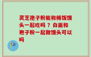 灵芝孢子粉能和稀饭馒头一起吃吗 ？白面和袍子粉一起做馒头可以吗